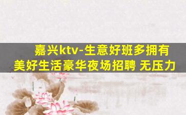 嘉兴ktv-生意好班多拥有美好生活豪华夜场招聘 无压力